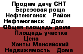 Продам дачу СНТ  Березовая роща Нефтеюганск › Район ­ Нефтеюганск › Дом ­ 1 › Общая площадь дома ­ 110 › Площадь участка ­ 1 500 › Цена ­ 2 000 000 - Ханты-Мансийский Недвижимость » Дома, коттеджи, дачи продажа   . Ханты-Мансийский